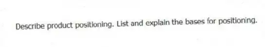 Describe product positioning. List and explain the bases for positioning.
