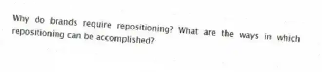 Why do brands require repositioning? What are the ways in which repositioning can be accomplished?