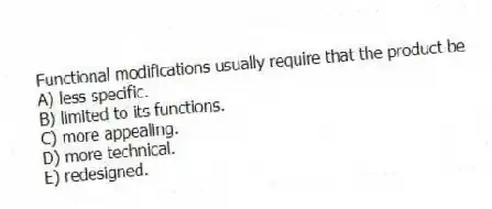 Functional modifications usually require that the product be
A) less specific.
B) limited to its functions.
C) more appealing.
D) more technical.
E) redesigned.