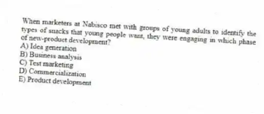 When marketers at Nabisco met with groups of young adults to identify the types of snacks that young people want, they were engaging in which phase of new-product development?
A) Idea generation
B) Business analysis
C) Test marketing
D) Commercialization
E) Product development