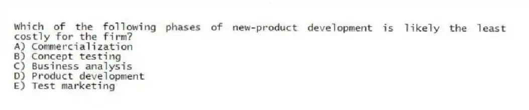 Which of the following phases of new-product development is likely the least costly for the firm?
A) Commercialization
B) Concept testing
C) Business analysis
D) Product development
E) Test marketing