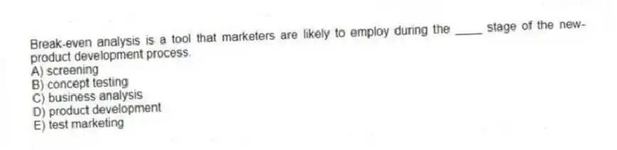 Break-even analysis is a tool that marketers are likely to employ during the ____ stage of the new-product development process.
A) screening
B) concept testing
C) business analysis
D) product development
E) test marketing