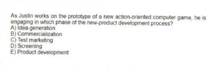 As Justin works on the prototype of a new action-oriented computer game, he is engaging in which phase of the new-product development process?
A) Idea generation
B) Commercialization
C) Test marketing
D) Screening
E) Product development