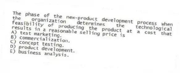 The phase of the new-product development process when the organization determines the technological feasibility of producing the product at a cost that results in a reasonable selling price is
A) test marketing.
B) commercialization.
C) concept testing.
D) product development.
E) business analysis.
