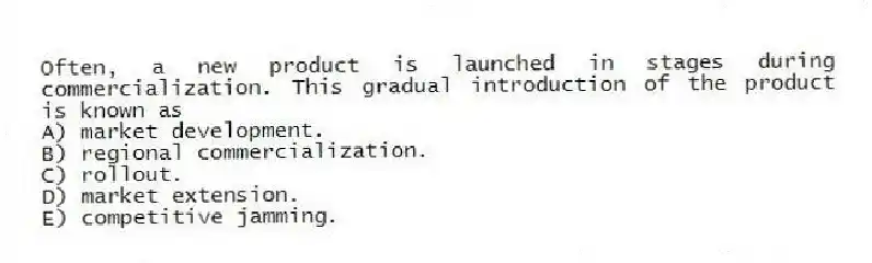 Often, a new product is launched in stages during commercialization. This gradual introduction of the product is known as
A) market development.
B) regional commercialization.
C) rollout.
D) market extension.
E) competitive jamming.