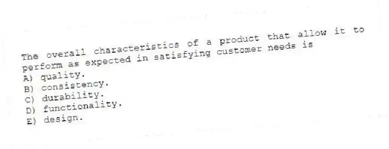 The overall characteristics of a product that allow it to perform as expected in satisfying customer needs is
A) quality.
B) consistency.
C) durability.
D) functionality.
E) design.