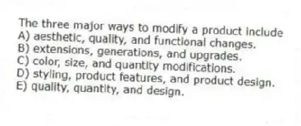 The three major ways to modify a product include
A) aesthetic, quality, and functional changes.
B) extensions, generations, and upgrades.
C) color, size, and quantity modifications.
D) styling, product features, and product design.
E) quality, quantity, and design.