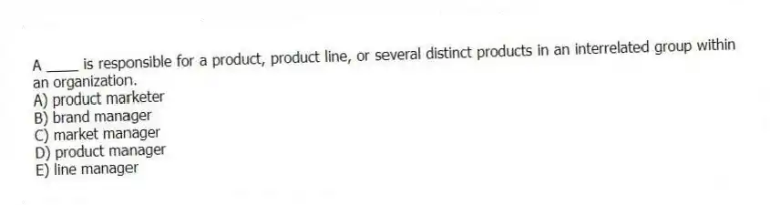 A ____ is responsible for a product, product line, or several distinct products in an interrelated group within an organization.
A) product marketer
B) brand manager
C) market manager
D) product manager
E) line manager