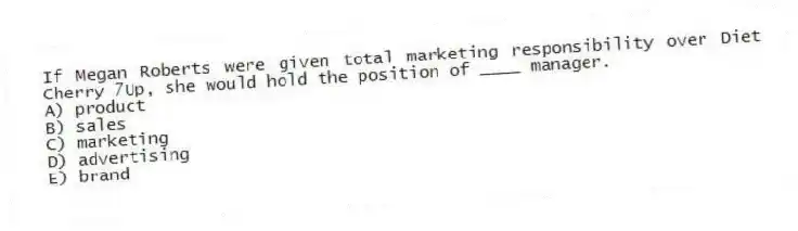 If Megan Roberts were given total marketing responsibility over Diet Cherry 7Up, she would hold the position of ____ manager.
A) product
B) sales
C) marketing
D) advertising
E) brand
