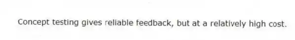 Concept testing gives reliable feedback, but at a relatively high cost.