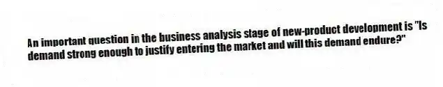 An important question in the business analysis stage of new-product development is "Is demand strong enough to justify entering the market and will this demand endure?"