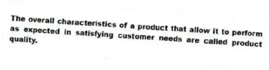 The overall characteristics of a product that allow it to perform as expected in satisfying customer needs are called product quality.