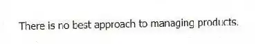 There is no best approach to managing products.
