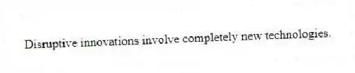 Disruptive innovations involve completely new technologies.