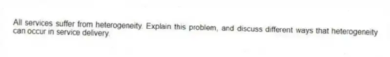 All services suffer from heterogeneity. Explain this problem, and discuss different ways that heterogeneity can occur in service delivery.