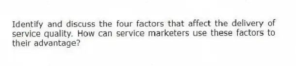 Identify and discuss the four factors that affect the delivery of service quality. How can service marketers use these factors to their advantage?