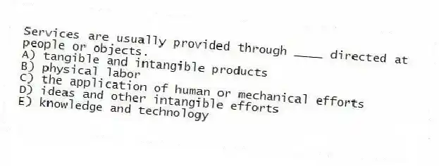 Services are usually provided through ____ directed at people or objects.
A) tangible and intangible products
B) physical labor
C) the application of human or mechanical efforts
D) ideas and other intangible efforts
E) knowledge and technology