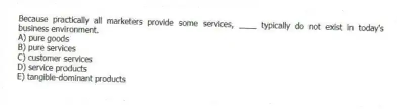 Because practically all marketers provide some services, ____ typically do not exist in today's business environment.
A) pure goods
B) pure services
C) customer services
D) service products
E) tangible-dominant products