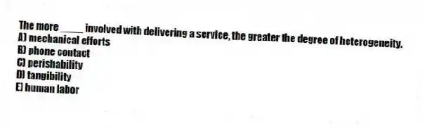 The more ____ involved with delivering a service, the greater the degree of heterogeneity.
A) mechanical efforts
B) phone contact
C) perishability
D) tangibility
E) human labor