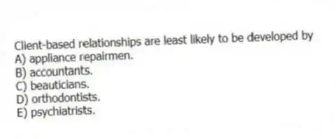 Client-based relationships are least likely to be developed by
A) appliance repairmen.
B) accountants.
C) beauticians.
D) orthodontists.
E) psychiatrists.