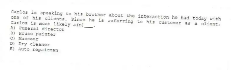 Carlos is speaking to his brother about the interaction he had today with one of his clients. Since he is referring to his customer as a client, Carlos is most likely a(n)___.
A) Funeral director
B) House painter
C) Masseur
D) Dry cleaner
E) Auto repairman