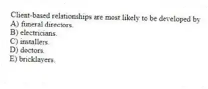 Client-based relationships are most likely to be developed by
A) funeral directors.
B) electricians.
C) installers.
D) doctors.
E) bricklayers.