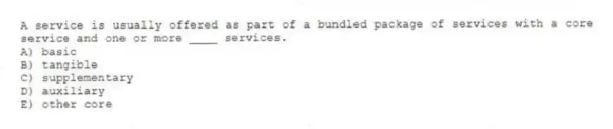 A service is usually offered as part of a bundled package of services with a core service and one or more ____ services.
A) basic
B) tangible
C) supplementary
D) auxiliary
E) other core