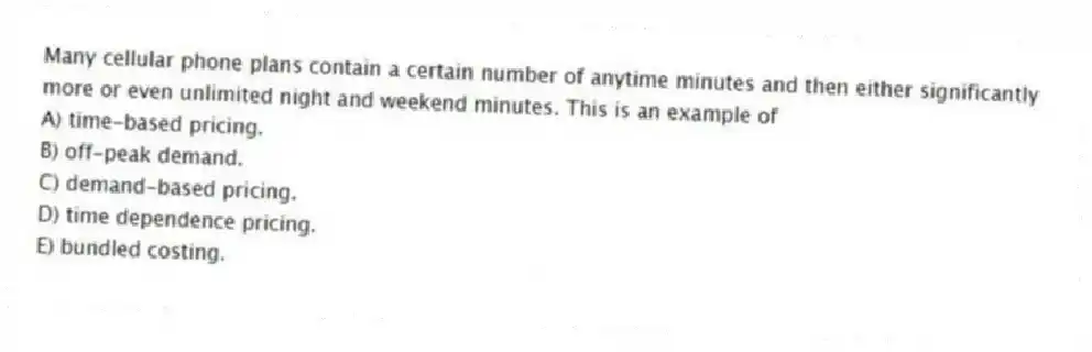 Many cellular phone plans contain a certain number of anytime minutes and then either significantly more or even unlimited night and weekend minutes. This is an example of
A) time-based pricing.
B) off-peak demand.
C) demand-based pricing.
D) time dependence pricing.
E) bundled costing.