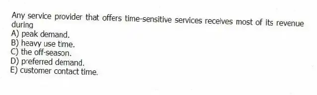Any service provider that offers time-sensitive services receives most of its revenue during
A) peak demand.
B) heavy use time.
C) the off-season.
D) preferred demand.
E) customer contact time.