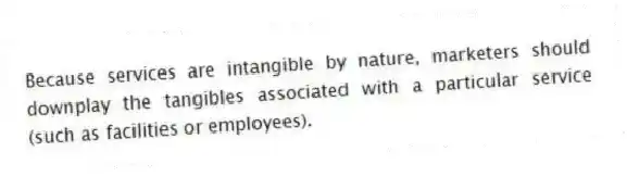 Because services are intangible by nature, marketers should downplay the tangibles associated with a particular service (such as facilities or employees).