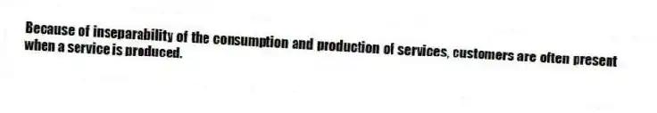 Because of inseparability of the consumption and production of services, customers are often present when a service is produced.