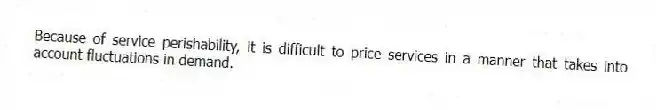 Because of service perishability, it is difficult to price services in a manner that takes into account fluctuations in demand.