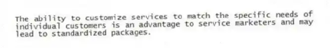 The ability to customize services to match the specific needs of individual customers is an advantage to service marketers and may lead to standardized packages.