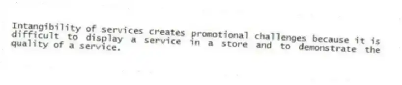 Intangibility of services creates promotional challenges because it is difficult to display a service in a store and to demonstrate the quality of a service.