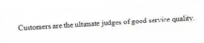 Customers are the ultimate judges of good service quality.