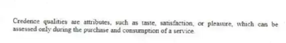 Credence qualities are attributes, such as taste, satisfaction, or pleasure, which can be assessed only during the purchase and consumption of a service.
