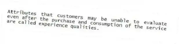 Attributes that customers may be unable to evaluate even after the purchase and consumption of the service are called experience qualities.