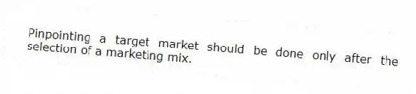 Pinpointing a target market should be done only after the selection of a marketing mix.