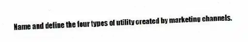 Name and define the four types of utility created by marketing channels.