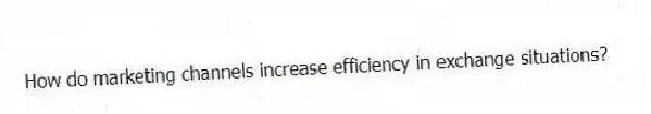 How do marketing channels increase efficiency in exchange situations?