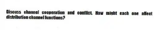 Discuss channel cooperation and conflict. How might each one affect distribution channel functions?