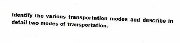 Identify the various transportation modes and describe in detail two modes of transportation.