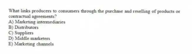What links producers to consumers through the purchase and reselling of products or contractual agreements?
A) Marketing intermediaries
B) Distributors
C) Suppliers
D) Middle marketers
E) Marketing channels