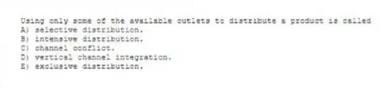 Using only some of the available outlets to distribute a product is called
A) selective distribution.
B) intensive distribution.
C) channel conflict.
D) vertical channel integration.
E) exclusive distribution.