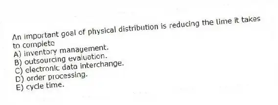 An important goal of physical distribution is reducing the time it takes to complete
A) inventory management.
B) outsourcing evaluation.
C) electronic data interchange.
D) order processing.
E) cycle time.