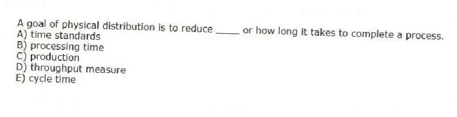 A goal of physical distribution is to reduce ____ or how long it takes to complete a process.
A) time standards
B) processing time
C) production
D) throughput measure
E) cycle time