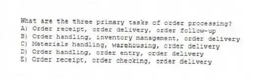 What are the three primary tasks of order processing?
A) Order receipt, order delivery, order follow-up
B) Order handling, inventory management, order delivery
C) Materials handling, warehousing, order delivery
D) Order handling, order entry, order delivery
E) Order receipt, order checking, order delivery