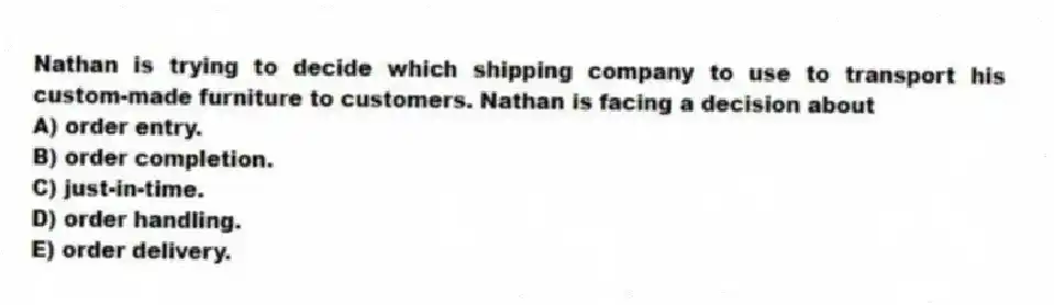 Nathan is trying to decide which shipping company to use to transport his custom-made furniture to customers. Nathan is facing a decision about
A) order entry.
B) order completion.
C) just-in-time.
D) order handling.
E) order delivery.