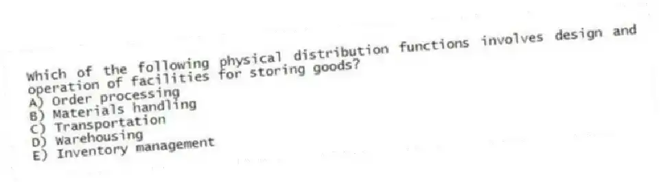 Which of the following physical distribution functions involves design and operation of facilities for storing goods?
A) Order processing
B) Materials handling
C) Transportation
D) Warehousing
E) Inventory management