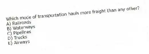Which mode of transportation hauls more freight than any other?
A) Railroads
B) Waterways
C) Pipelines
D) Trucks
E) Airways